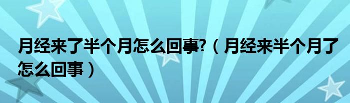 月經(jīng)來(lái)了半個(gè)月怎么回事?（月經(jīng)來(lái)半個(gè)月了怎么回事）