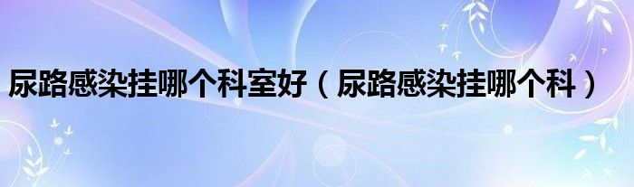 尿路感染掛哪個(gè)科室好（尿路感染掛哪個(gè)科）