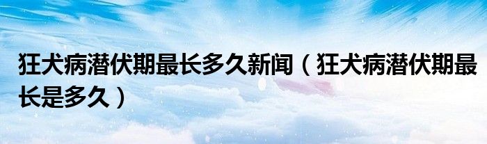 狂犬病潛伏期最長多久新聞（狂犬病潛伏期最長是多久）