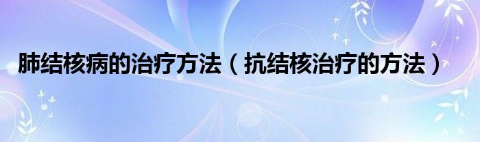 肺結(jié)核病的治療方法（抗結(jié)核治療的方法）