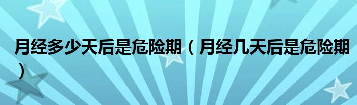 月經(jīng)多少天后是危險(xiǎn)期（月經(jīng)幾天后是危險(xiǎn)期）