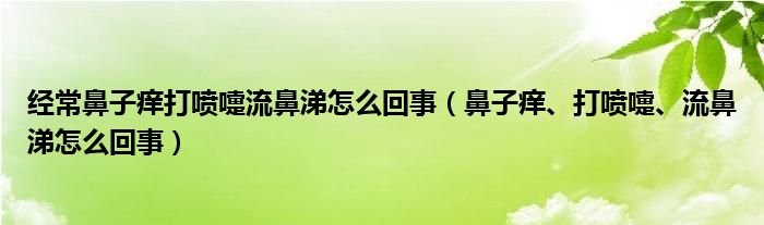 經(jīng)常鼻子癢打噴嚏流鼻涕怎么回事（鼻子癢、打噴嚏、流鼻涕怎么回事）