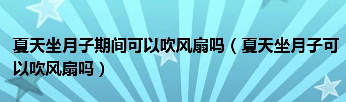 夏天坐月子期間可以吹風(fēng)扇嗎（夏天坐月子可以吹風(fēng)扇嗎）