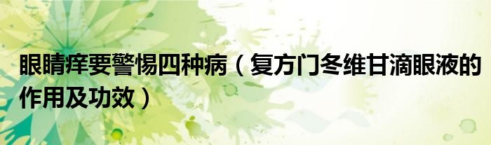 眼睛癢要警惕四種?。◤?fù)方門冬維甘滴眼液的作用及功效）