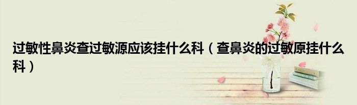 過敏性鼻炎查過敏源應該掛什么科（查鼻炎的過敏原掛什么科）
