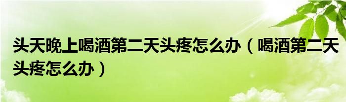 頭天晚上喝酒第二天頭疼怎么辦（喝酒第二天頭疼怎么辦）