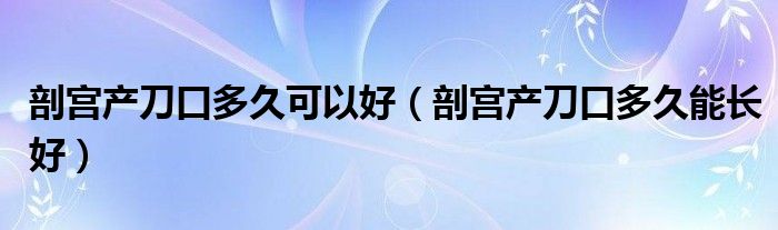 剖宮產(chǎn)刀口多久可以好（剖宮產(chǎn)刀口多久能長好）