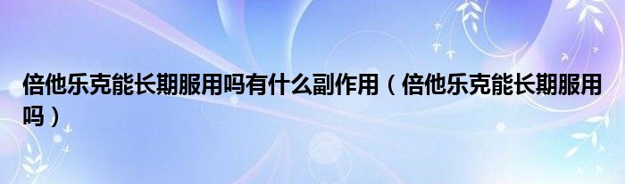 倍他樂(lè)克能長(zhǎng)期服用嗎有什么副作用（倍他樂(lè)克能長(zhǎng)期服用嗎）