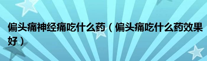 偏頭痛神經痛吃什么藥（偏頭痛吃什么藥效果好）