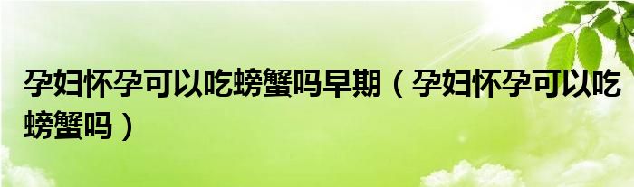 孕婦懷孕可以吃螃蟹嗎早期（孕婦懷孕可以吃螃蟹嗎）