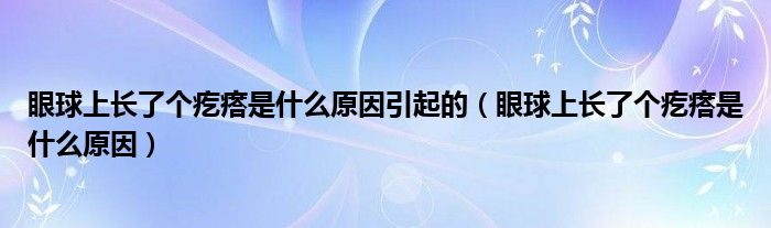 眼球上長了個疙瘩是什么原因引起的（眼球上長了個疙瘩是什么原因）