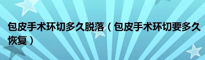 包皮手術(shù)環(huán)切多久脫落（包皮手術(shù)環(huán)切要多久恢復）