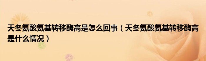 天冬氨酸氨基轉移酶高是怎么回事（天冬氨酸氨基轉移酶高是什么情況）