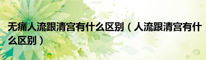 無痛人流跟清宮有什么區(qū)別（人流跟清宮有什么區(qū)別）