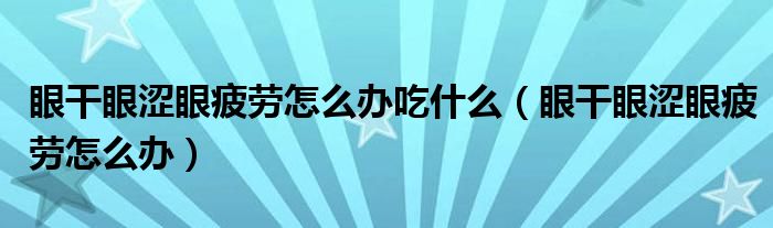 眼干眼澀眼疲勞怎么辦吃什么（眼干眼澀眼疲勞怎么辦）