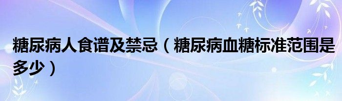 糖尿病人食譜及禁忌（糖尿病血糖標準范圍是多少）