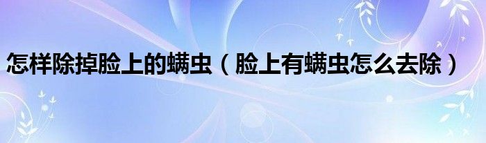 怎樣除掉臉上的螨蟲(chóng)（臉上有螨蟲(chóng)怎么去除）