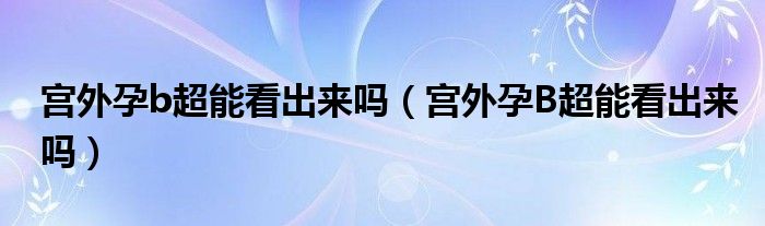 宮外孕b超能看出來(lái)嗎（宮外孕B超能看出來(lái)嗎）