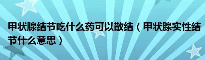 甲狀腺結(jié)節(jié)吃什么藥可以散結(jié)（甲狀腺實(shí)性結(jié)節(jié)什么意思）