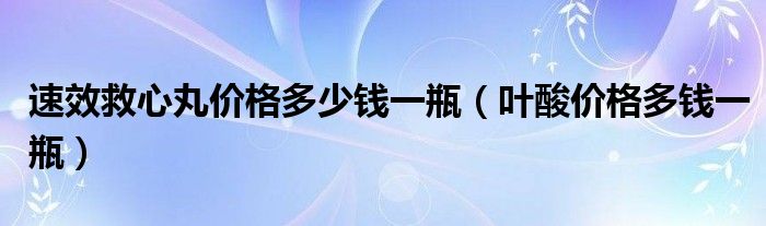 速效救心丸價格多少錢一瓶（葉酸價格多錢一瓶）