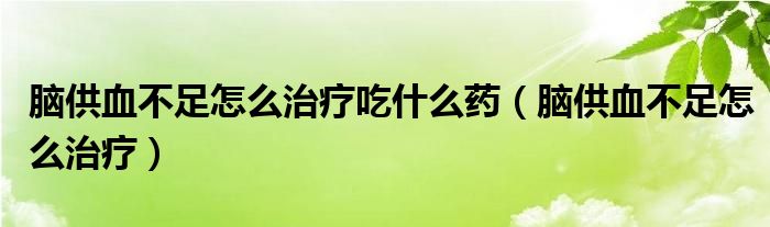 腦供血不足怎么治療吃什么藥（腦供血不足怎么治療）