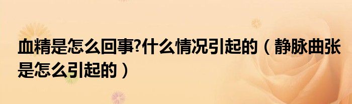 血精是怎么回事?什么情況引起的（靜脈曲張是怎么引起的）