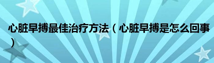 心臟早搏最佳治療方法（心臟早搏是怎么回事）