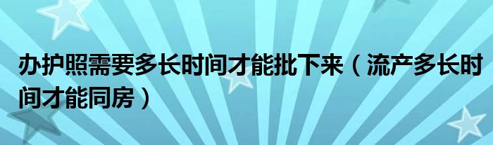 辦護(hù)照需要多長(zhǎng)時(shí)間才能批下來(lái)（流產(chǎn)多長(zhǎng)時(shí)間才能同房）