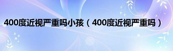 400度近視嚴重嗎小孩（400度近視嚴重嗎）