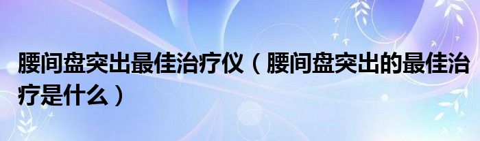 腰間盤突出最佳治療儀（腰間盤突出的最佳治療是什么）