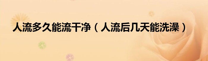 人流多久能流干凈（人流后幾天能洗澡）