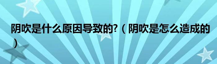 陰吹是什么原因導致的?（陰吹是怎么造成的）