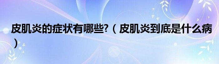 皮肌炎的癥狀有哪些?（皮肌炎到底是什么?。? /></span>
		<span id=