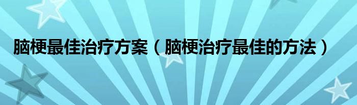 腦梗最佳治療方案（腦梗治療最佳的方法）