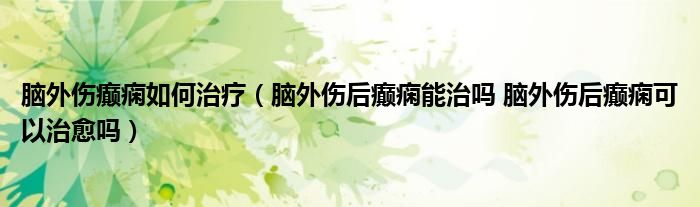 腦外傷癲癇如何治療（腦外傷后癲癇能治嗎 腦外傷后癲癇可以治愈嗎）
