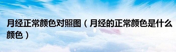 月經(jīng)正常顏色對(duì)照?qǐng)D（月經(jīng)的正常顏色是什么顏色）