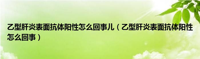 乙型肝炎表面抗體陽性怎么回事兒（乙型肝炎表面抗體陽性怎么回事）