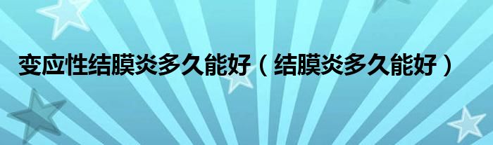 變應性結(jié)膜炎多久能好（結(jié)膜炎多久能好）