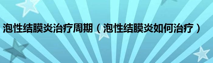 泡性結膜炎治療周期（泡性結膜炎如何治療）