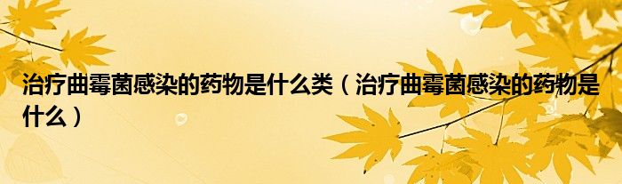 治療曲霉菌感染的藥物是什么類(lèi)（治療曲霉菌感染的藥物是什么）