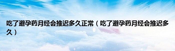 吃了避孕藥月經會推遲多久正常（吃了避孕藥月經會推遲多久）