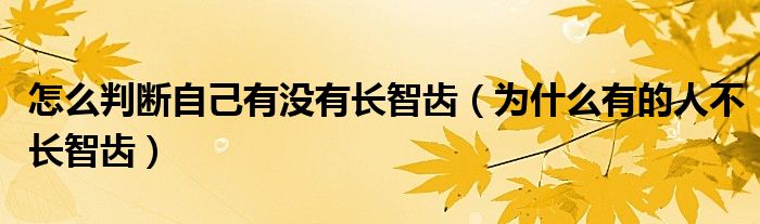 怎么判斷自己有沒(méi)有長(zhǎng)智齒（為什么有的人不長(zhǎng)智齒）