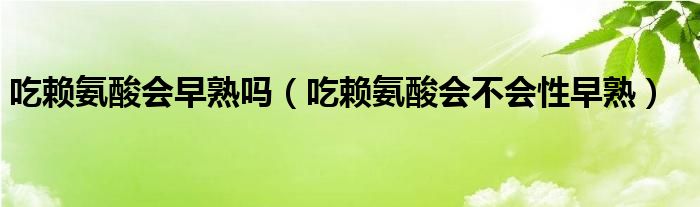 吃賴(lài)氨酸會(huì)早熟嗎（吃賴(lài)氨酸會(huì)不會(huì)性早熟）