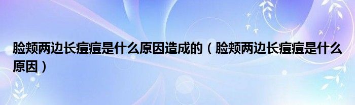 臉頰兩邊長痘痘是什么原因造成的（臉頰兩邊長痘痘是什么原因）