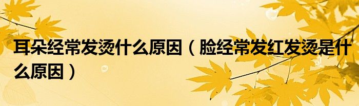 耳朵經(jīng)常發(fā)燙什么原因（臉經(jīng)常發(fā)紅發(fā)燙是什么原因）