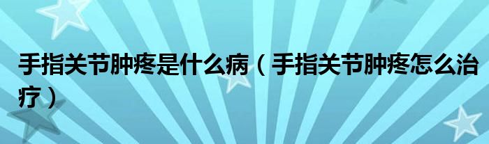 手指關節(jié)腫疼是什么?。ㄊ种戈P節(jié)腫疼怎么治療）