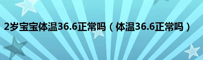 2歲寶寶體溫36.6正常嗎（體溫36.6正常嗎）