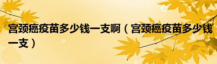 宮頸癌疫苗多少錢一支?。▽m頸癌疫苗多少錢一支）