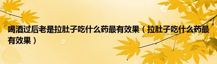 喝酒過(guò)后老是拉肚子吃什么藥最有效果（拉肚子吃什么藥最有效果）