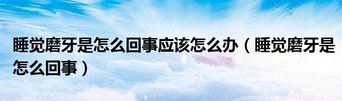 睡覺(jué)磨牙是怎么回事應(yīng)該怎么辦（睡覺(jué)磨牙是怎么回事）